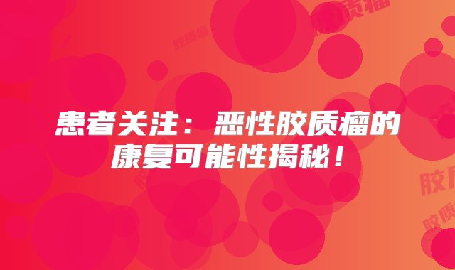 患者关注：恶性胶质瘤的康复可能性揭秘！