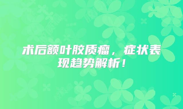 术后额叶胶质瘤，症状表现趋势解析！