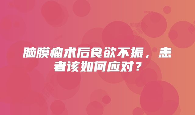 脑膜瘤术后食欲不振，患者该如何应对？