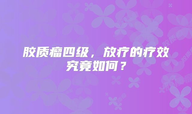 胶质瘤四级，放疗的疗效究竟如何？