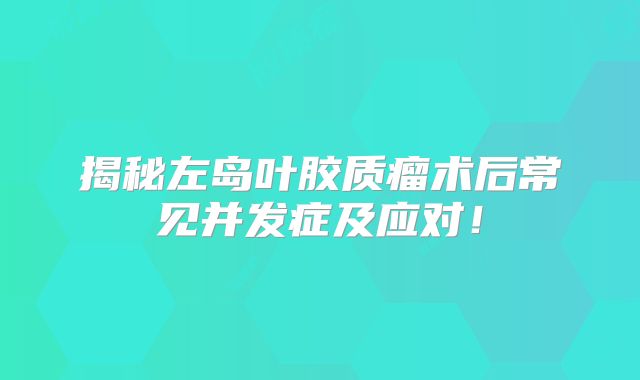 揭秘左岛叶胶质瘤术后常见并发症及应对！
