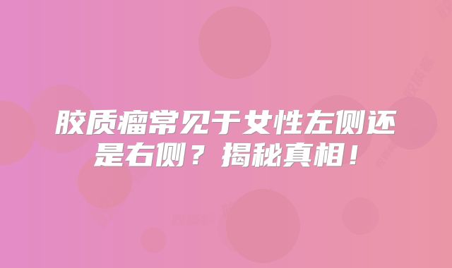 胶质瘤常见于女性左侧还是右侧？揭秘真相！