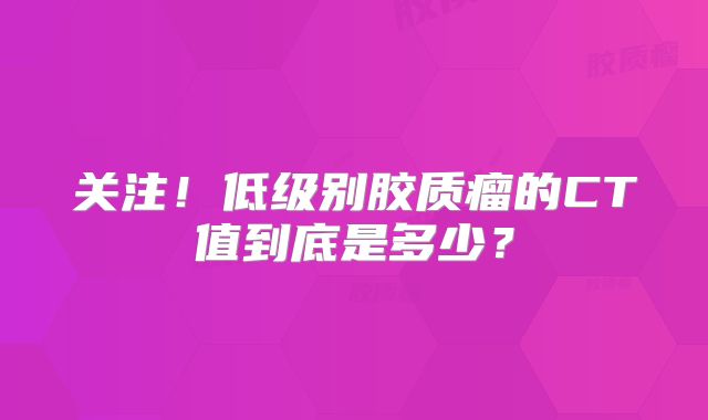 关注！低级别胶质瘤的CT值到底是多少？