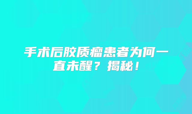 手术后胶质瘤患者为何一直未醒？揭秘！