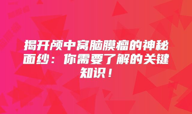 揭开颅中窝脑膜瘤的神秘面纱：你需要了解的关键知识！