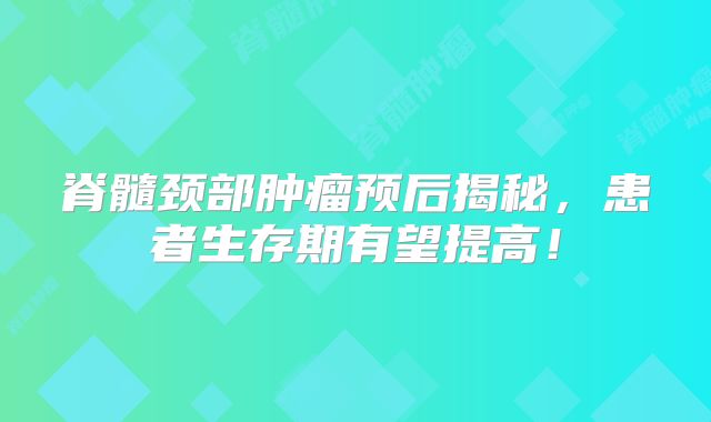 脊髓颈部肿瘤预后揭秘，患者生存期有望提高！