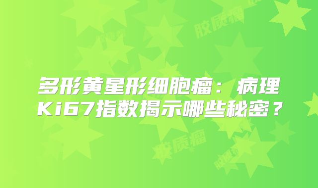 多形黄星形细胞瘤：病理Ki67指数揭示哪些秘密？