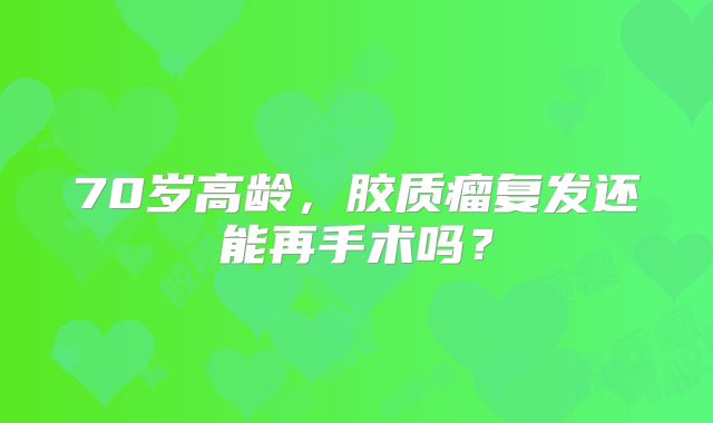 70岁高龄，胶质瘤复发还能再手术吗？