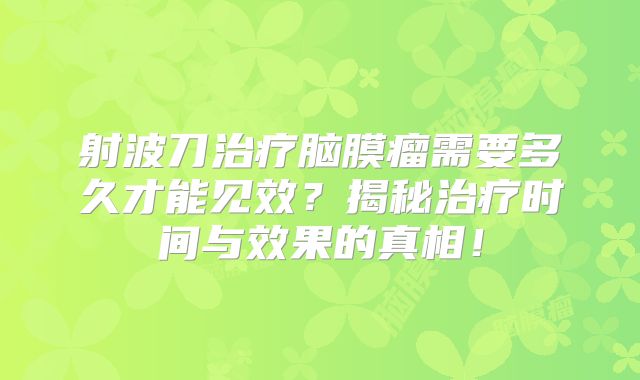 射波刀治疗脑膜瘤需要多久才能见效？揭秘治疗时间与效果的真相！