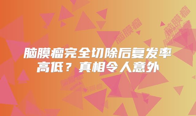 脑膜瘤完全切除后复发率高低？真相令人意外