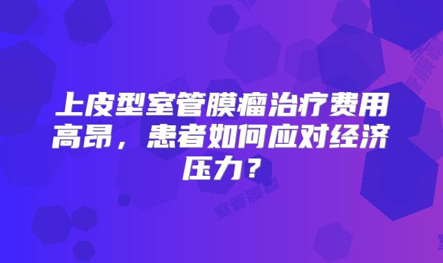 上皮型室管膜瘤治疗费用高昂，患者如何应对经济压力？