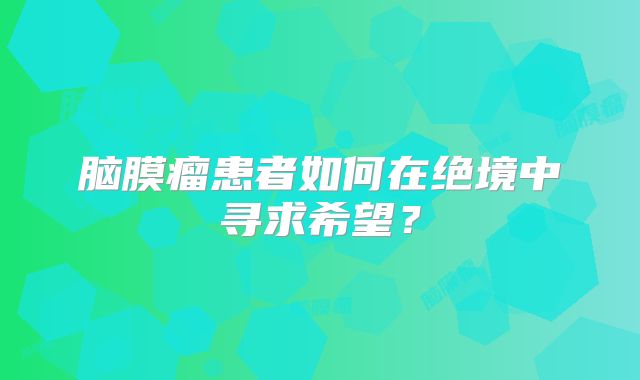 脑膜瘤患者如何在绝境中寻求希望？