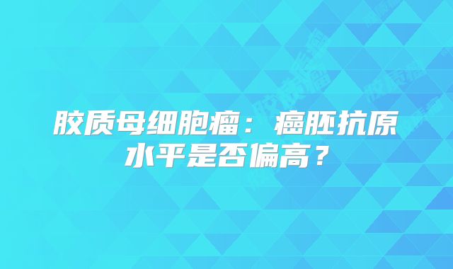 胶质母细胞瘤：癌胚抗原水平是否偏高？