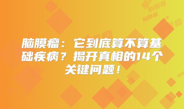 脑膜瘤：它到底算不算基础疾病？揭开真相的14个关键问题！