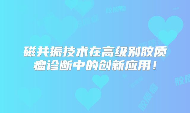 磁共振技术在高级别胶质瘤诊断中的创新应用！