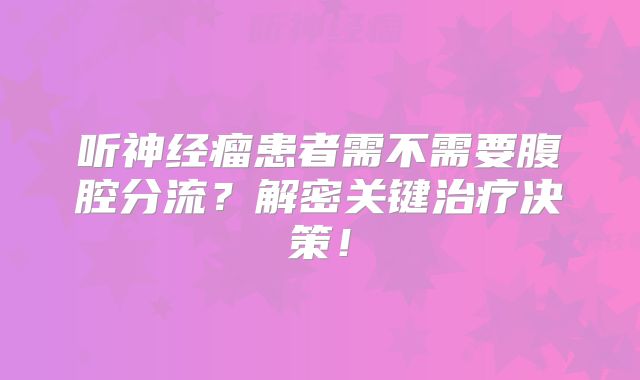 听神经瘤患者需不需要腹腔分流？解密关键治疗决策！