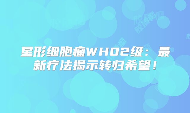 星形细胞瘤WH02级：最新疗法揭示转归希望！