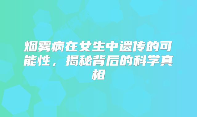 烟雾病在女生中遗传的可能性，揭秘背后的科学真相