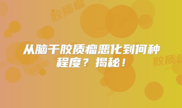 从脑干胶质瘤恶化到何种程度？揭秘！