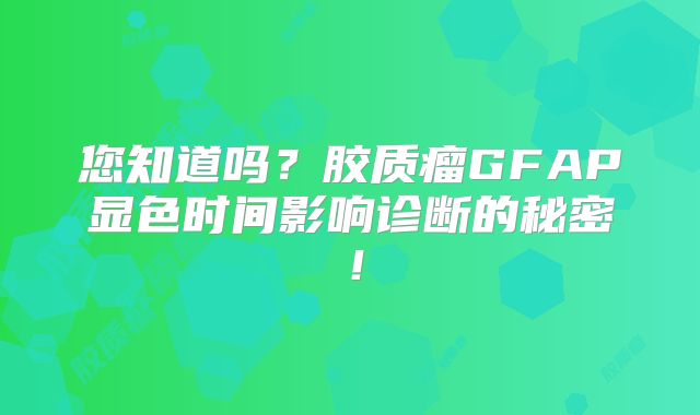 您知道吗？胶质瘤GFAP显色时间影响诊断的秘密！