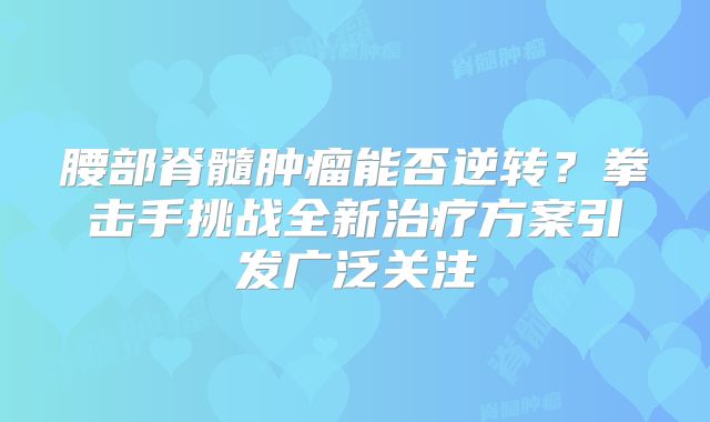 腰部脊髓肿瘤能否逆转？拳击手挑战全新治疗方案引发广泛关注