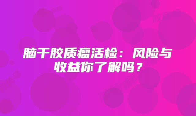 脑干胶质瘤活检：风险与收益你了解吗？