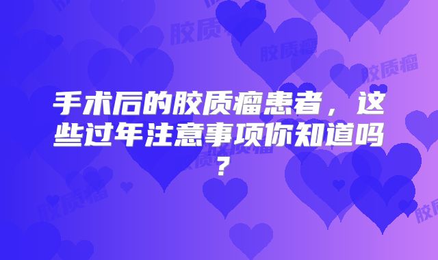 手术后的胶质瘤患者，这些过年注意事项你知道吗？