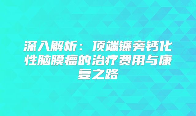 深入解析：顶端镰旁钙化性脑膜瘤的治疗费用与康复之路