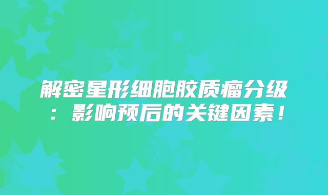 解密星形细胞胶质瘤分级：影响预后的关键因素！