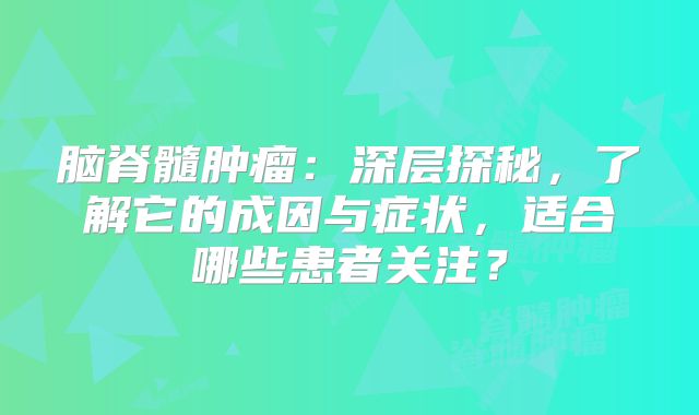 脑脊髓肿瘤：深层探秘，了解它的成因与症状，适合哪些患者关注？