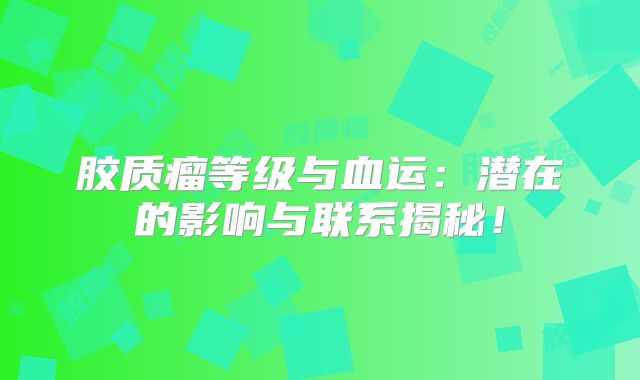 胶质瘤等级与血运：潜在的影响与联系揭秘！