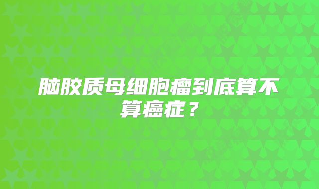 脑胶质母细胞瘤到底算不算癌症？