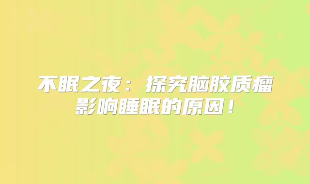 不眠之夜：探究脑胶质瘤影响睡眠的原因！