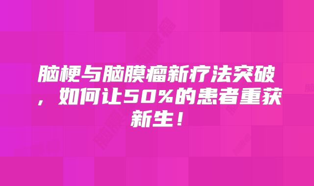 脑梗与脑膜瘤新疗法突破，如何让50%的患者重获新生！