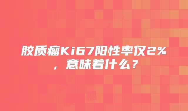 胶质瘤Ki67阳性率仅2%，意味着什么？