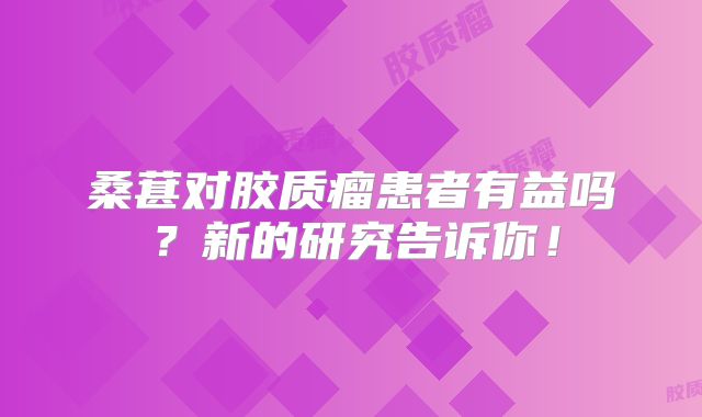 桑葚对胶质瘤患者有益吗？新的研究告诉你！