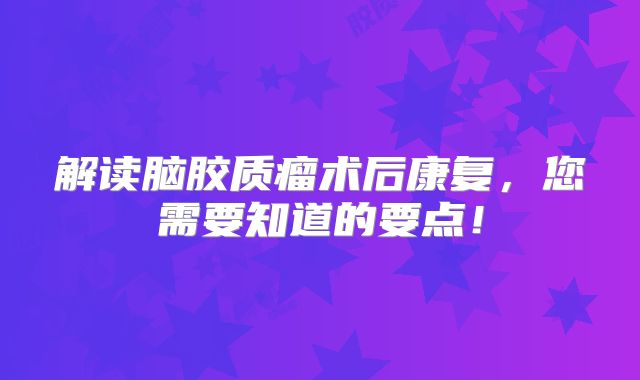 解读脑胶质瘤术后康复，您需要知道的要点！