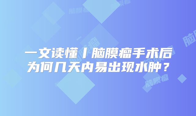 一文读懂丨脑膜瘤手术后为何几天内易出现水肿？