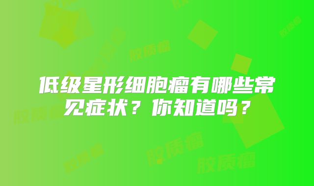 低级星形细胞瘤有哪些常见症状？你知道吗？