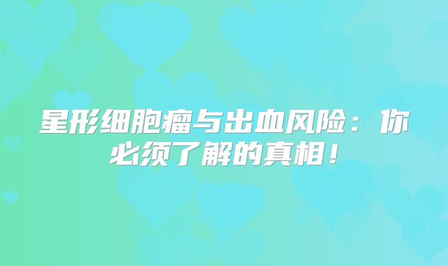 星形细胞瘤与出血风险：你必须了解的真相！