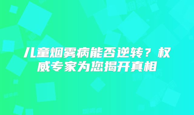 儿童烟雾病能否逆转？权威专家为您揭开真相