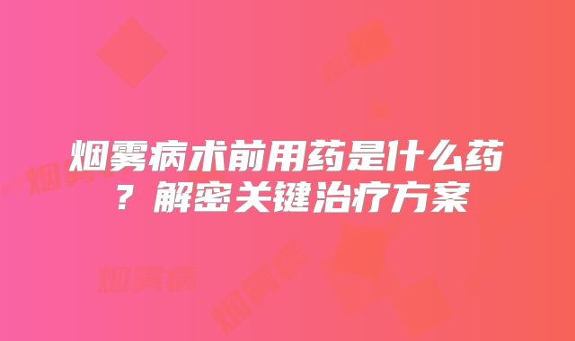 烟雾病术前用药是什么药？解密关键治疗方案