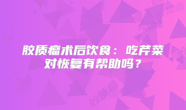 胶质瘤术后饮食：吃芹菜对恢复有帮助吗？