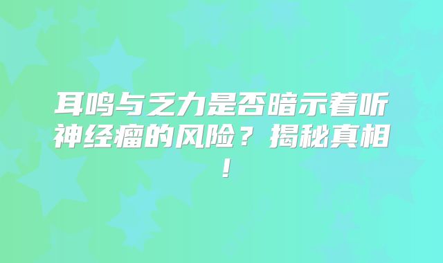 耳鸣与乏力是否暗示着听神经瘤的风险？揭秘真相！