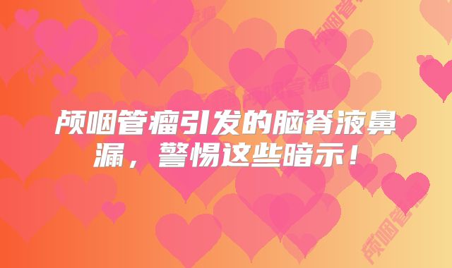 颅咽管瘤引发的脑脊液鼻漏，警惕这些暗示！