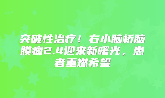 突破性治疗！右小脑桥脑膜瘤2.4迎来新曙光，患者重燃希望
