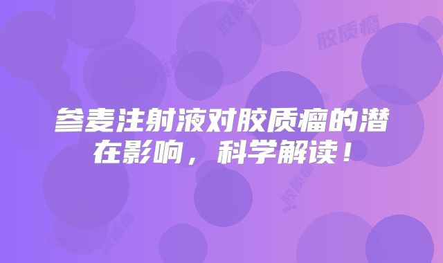 参麦注射液对胶质瘤的潜在影响，科学解读！
