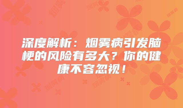 深度解析：烟雾病引发脑梗的风险有多大？你的健康不容忽视！