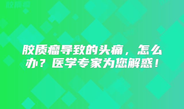 胶质瘤导致的头痛，怎么办？医学专家为您解惑！