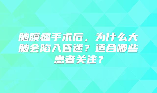 脑膜瘤手术后，为什么大脑会陷入昏迷？适合哪些患者关注？